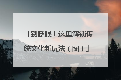 别眨眼！这里解锁传统文化新玩法（图）